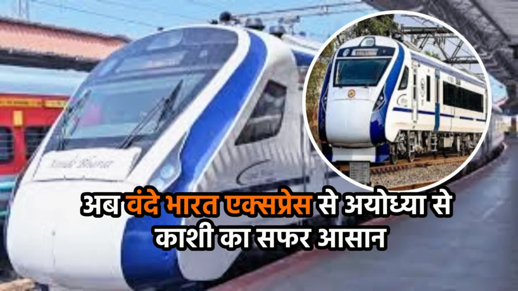अब वंदे भारत एक्सप्रेस से अयोध्या से काशी का सफर आसान