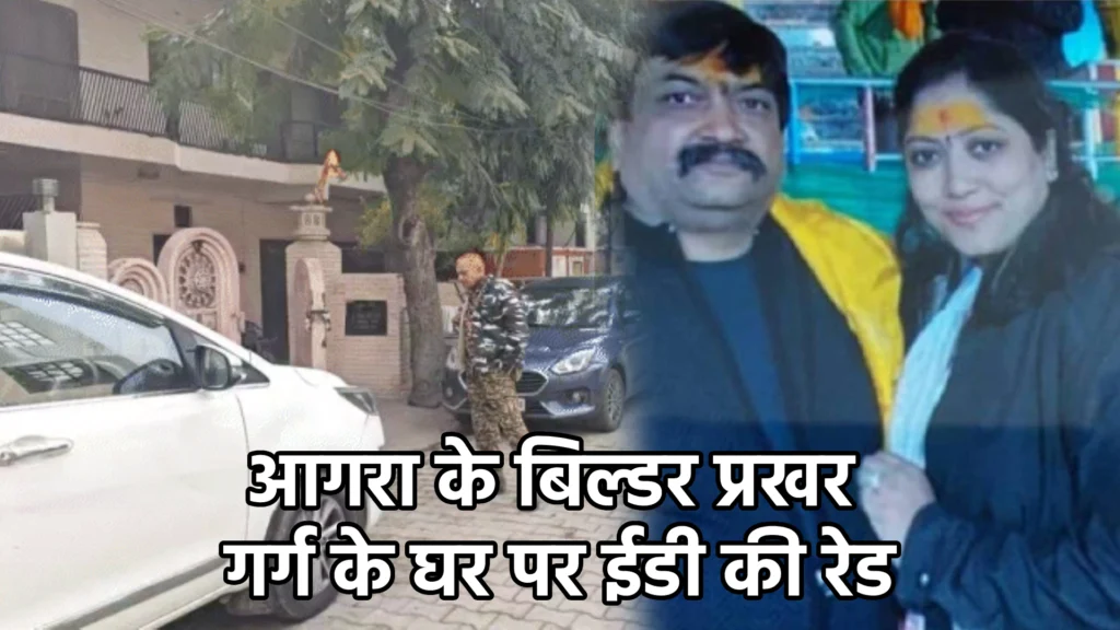 आगरा के बिल्डर प्रखर गर्ग के घर पर ईडी की रेड