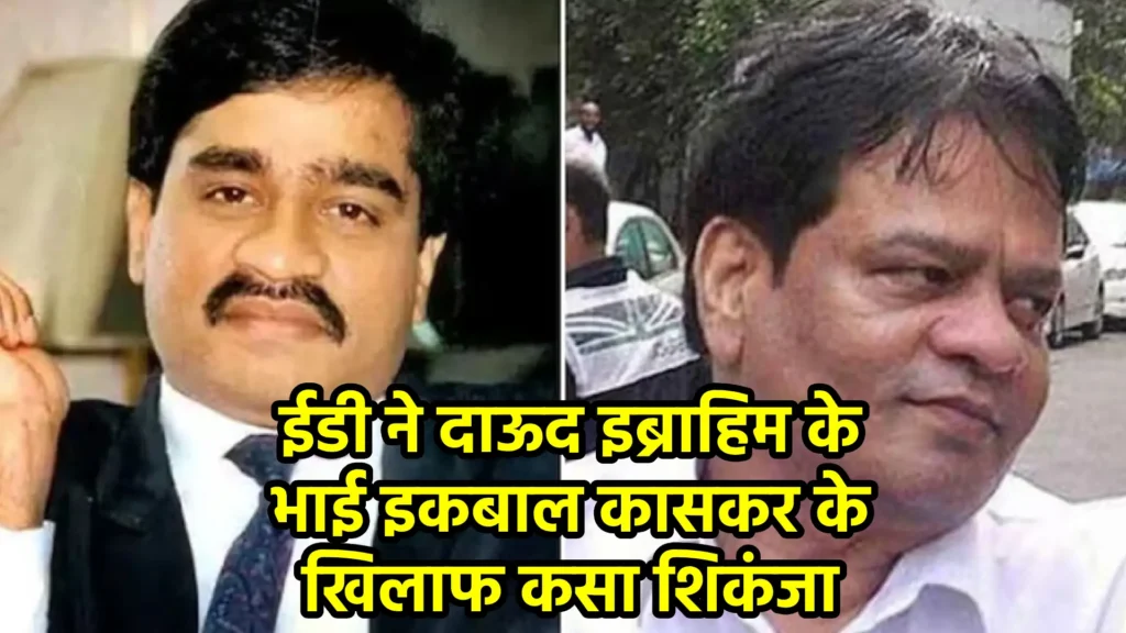 ईडी ने दाऊद इब्राहिम के भाई इकबाल कासकर के खिलाफ कसा शिकंजा
