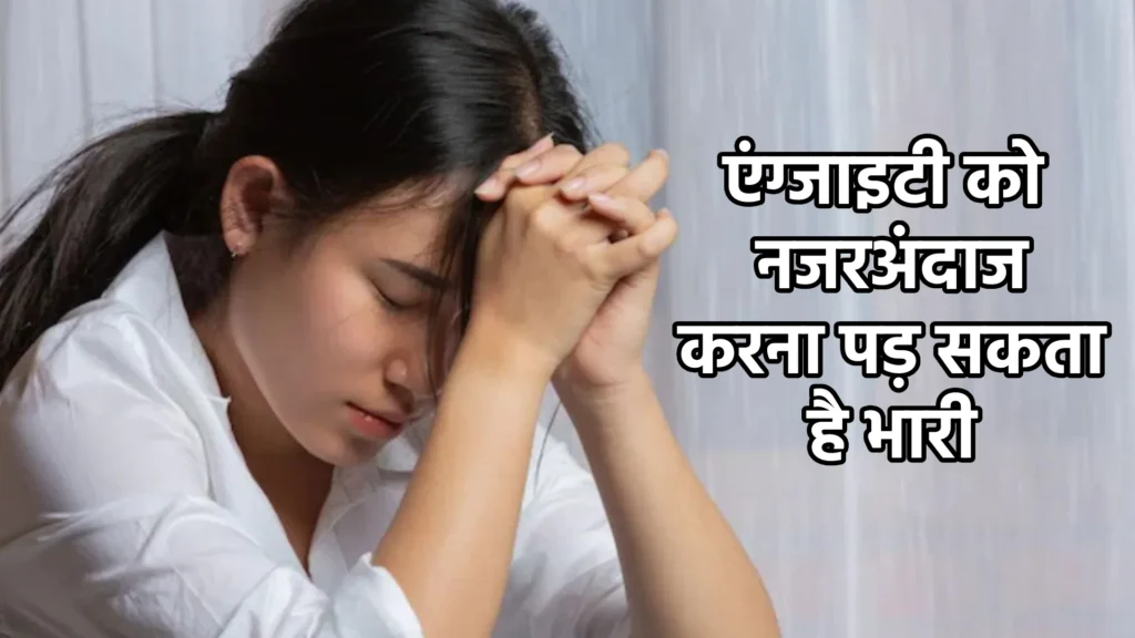 एंग्जाइटी को नजरअंदाज करना पड़ सकता है भारी