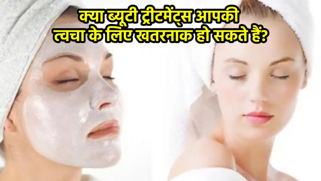 क्या ब्यूटी ट्रीटमेंट्स आपकी त्वचा के लिए खतरनाक हो सकते हैं?