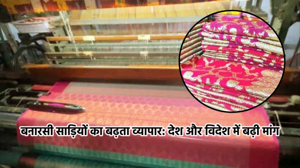 बनारसी साड़ियों का बढ़ता व्यापार: देश और विदेश में बढ़ी मांग