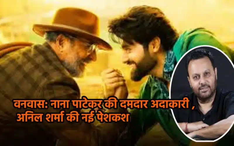 वनवास: नाना पाटेकर की दमदार अदाकारी और अनिल शर्मा की नई पेशकश