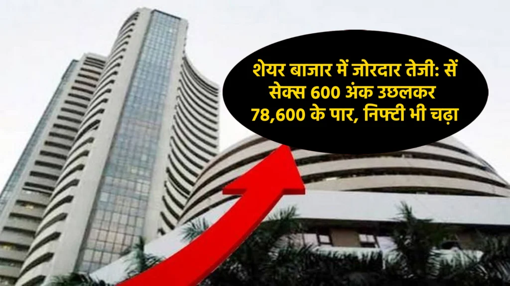 शेयर बाजार में जोरदार तेजी: सेंसेक्स 600 अंक उछलकर 78,600 के पार, निफ्टी भी चढ़ा