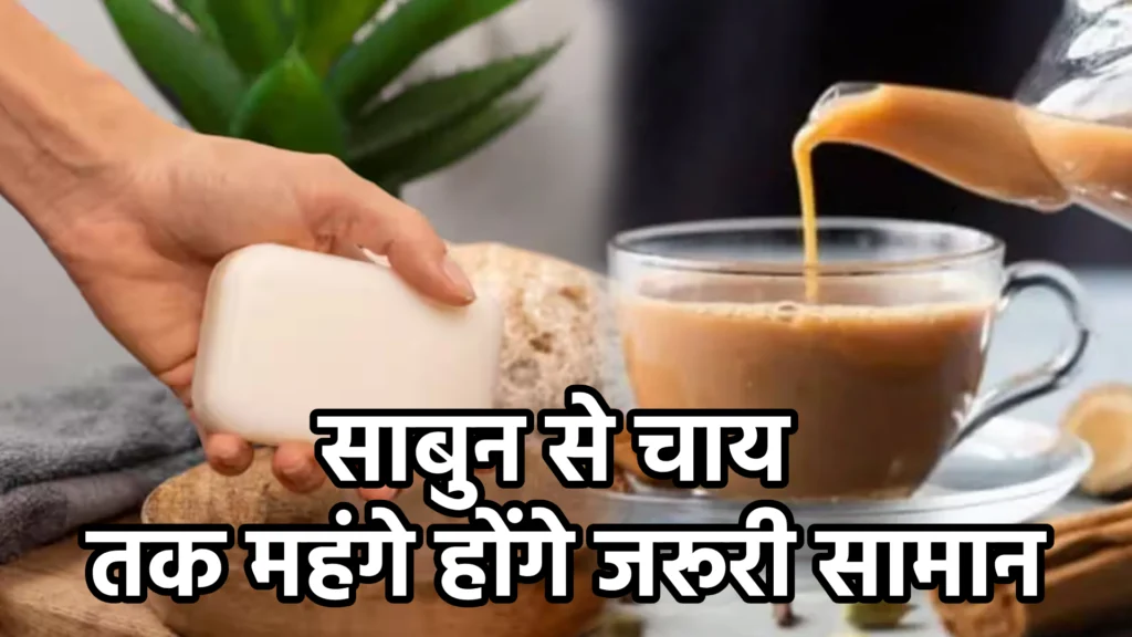 साबुन से चाय तक महंगे होंगे जरूरी सामान