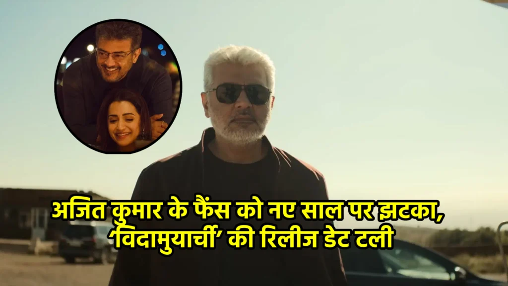 अजित कुमार के फैंस को नए साल पर झटका, ‘विदामुयार्ची’ की रिलीज डेट टली